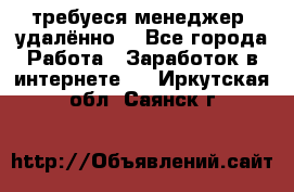 требуеся менеджер (удалённо) - Все города Работа » Заработок в интернете   . Иркутская обл.,Саянск г.